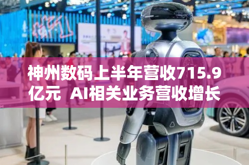 神州数码上半年营收715.9亿元  AI相关业务营收增长56%