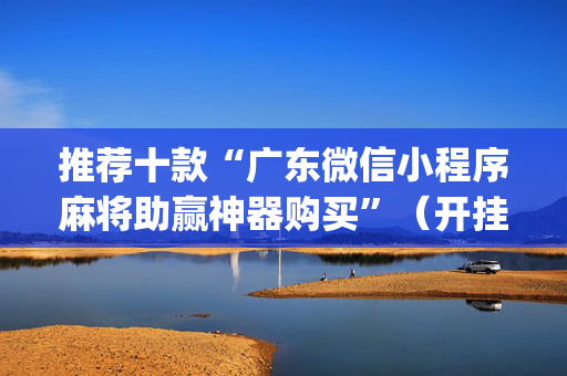 推荐十款“广东微信小程序麻将助赢神器购买”（开挂辅助脚本)