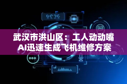 武汉市洪山区：工人动动嘴 AI迅速生成飞机维修方案