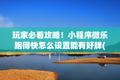 玩家必看攻略！小程序微乐跑得快怎么设置能有好牌(怎么搞提高胜率)