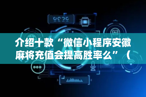 介绍十款“微信小程序安徽麻将充值会提高胜率么”（神器最新免费)