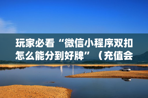 玩家必看“微信小程序双扣怎么能分到好牌”（充值会提高胜率么)