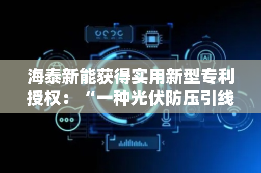 海泰新能获得实用新型专利授权：“一种光伏防压引线叠焊机汇流条冲孔装置”