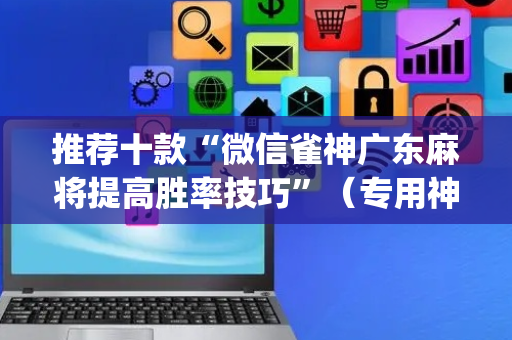 推荐十款“微信雀神广东麻将提高胜率技巧”（专用神器)