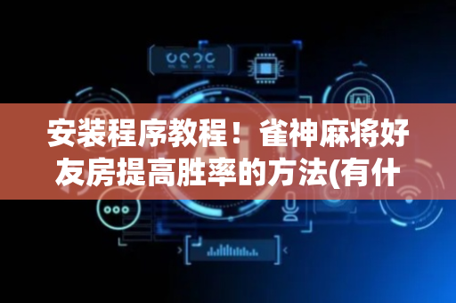 安装程序教程！雀神麻将好友房提高胜率的方法(有什么规律吗)
