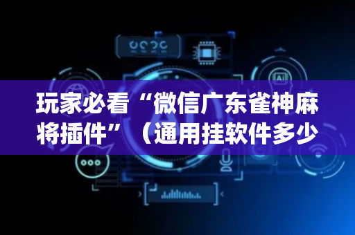 玩家必看“微信广东雀神麻将插件”（通用挂软件多少钱)