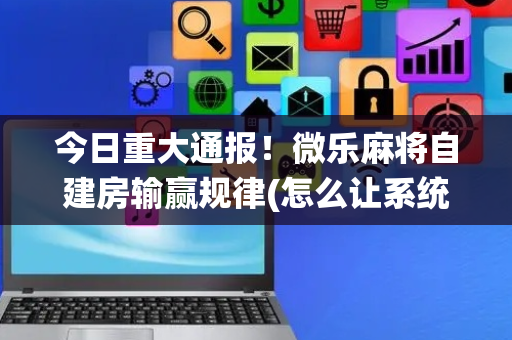 今日重大通报！微乐麻将自建房输赢规律(怎么让系统发好牌)