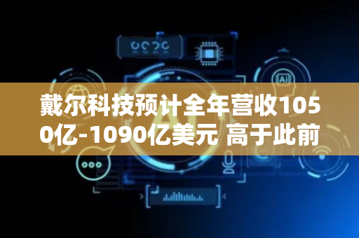 戴尔科技预计全年营收1050亿-1090亿美元 高于此前的预计值