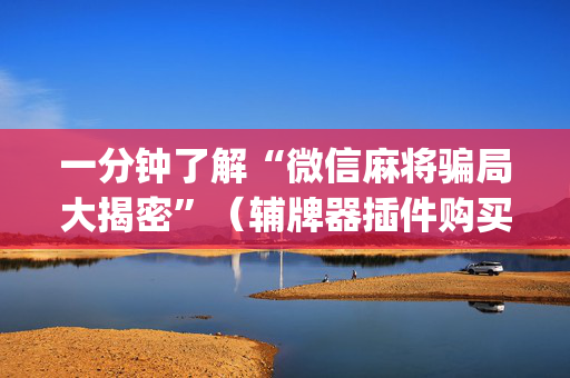 一分钟了解“微信麻将骗局大揭密”（辅牌器插件购买)