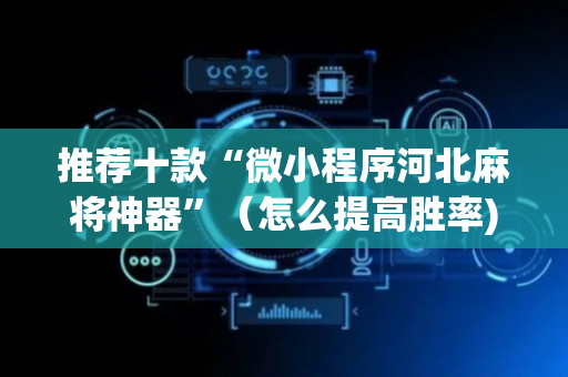 推荐十款“微小程序河北麻将神器”（怎么提高胜率)
