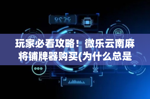 玩家必看攻略！微乐云南麻将铺牌器购买(为什么总是输)