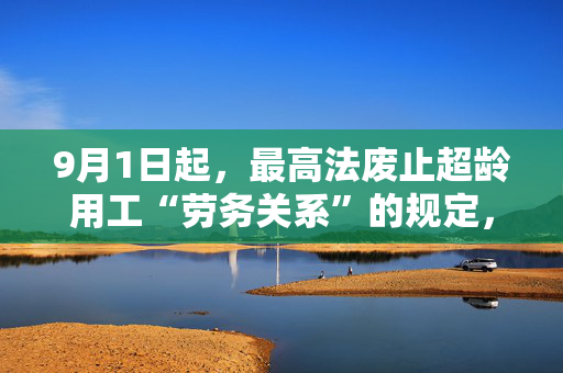 9月1日起，最高法废止超龄用工“劳务关系”的规定，今后都变成“劳动关系”