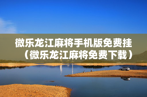 微乐龙江麻将手机版免费挂（微乐龙江麻将免费下载）