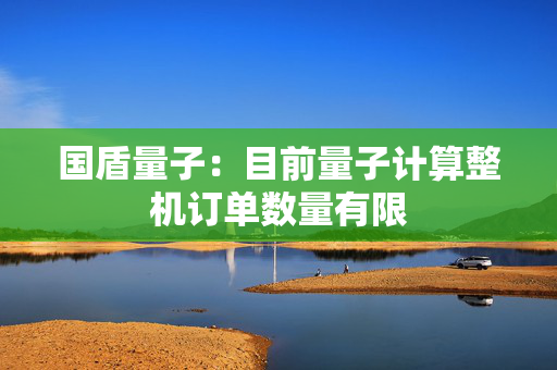 国盾量子：目前量子计算整机订单数量有限