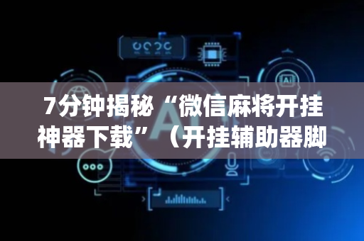 7分钟揭秘“微信麻将开挂神器下载”（开挂辅助器脚本)