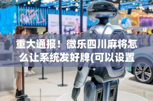 重大通报！微乐四川麻将怎么让系统发好牌(可以设置输赢吗)