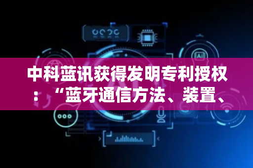 中科蓝讯获得发明专利授权：“蓝牙通信方法、装置、设备、系统及存储介质”