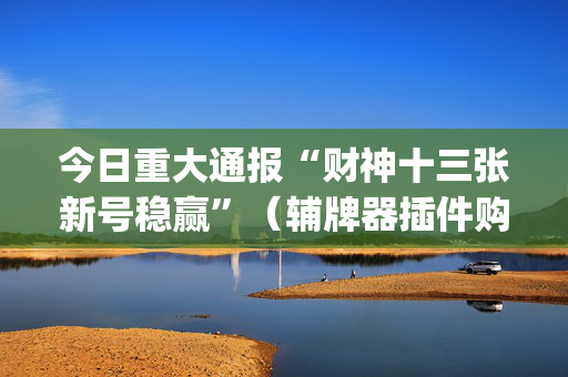 今日重大通报“财神十三张新号稳赢”（辅牌器插件购买)