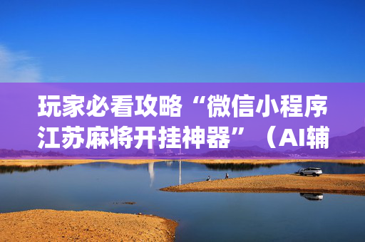 玩家必看攻略“微信小程序江苏麻将开挂神器”（AI辅助胡牌规则)
