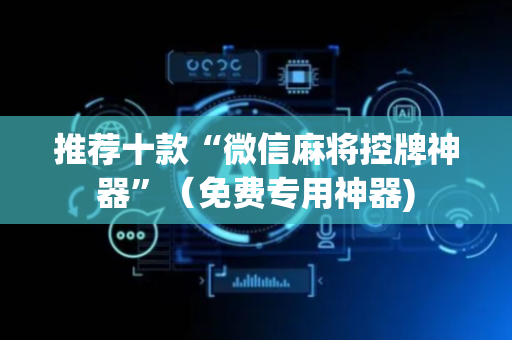 推荐十款“微信麻将控牌神器”（免费专用神器)