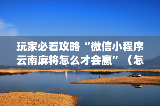 玩家必看攻略“微信小程序云南麻将怎么才会赢”（怎么设置才能赢)