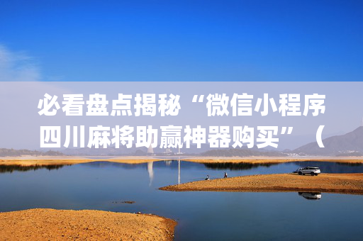 必看盘点揭秘“微信小程序四川麻将助赢神器购买”（怎么让系统给自己好牌)