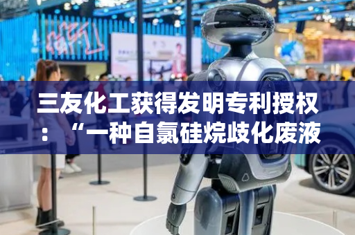 三友化工获得发明专利授权：“一种自氯硅烷歧化废液中回收催化剂三氯化铝的方法及系统”