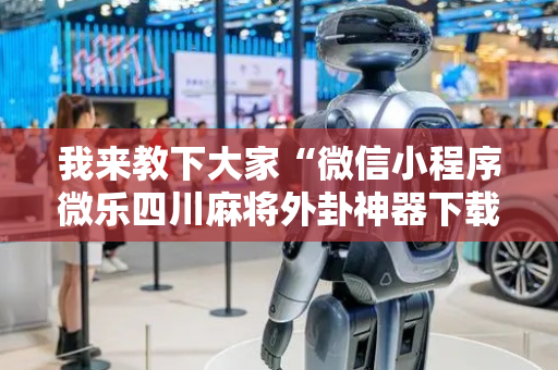 我来教下大家“微信小程序微乐四川麻将外卦神器下载安装”!详细开挂教程-抖音