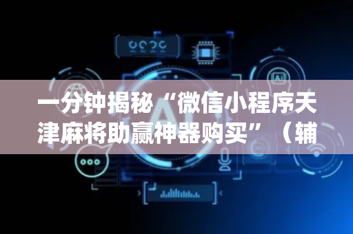 一分钟揭秘“微信小程序天津麻将助赢神器购买”（辅助器下载)