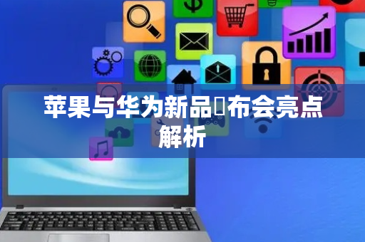 苹果与华为新品犮布会亮点解析