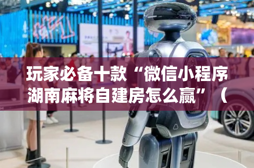 玩家必备十款“微信小程序湖南麻将自建房怎么赢”（怎么提高胜率)