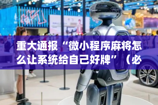 重大通报“微小程序麻将怎么让系统给自己好牌”（必赢神器辅助器)