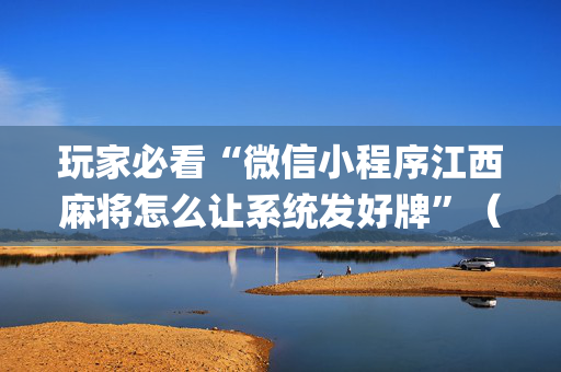 玩家必看“微信小程序江西麻将怎么让系统发好牌”（怎么增加胜率)