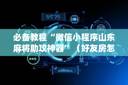 必备教程“微信小程序山东麻将助攻神器”（好友房怎么才能赢)