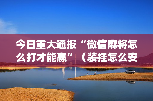 今日重大通报“微信麻将怎么打才能赢”（装挂怎么安装)