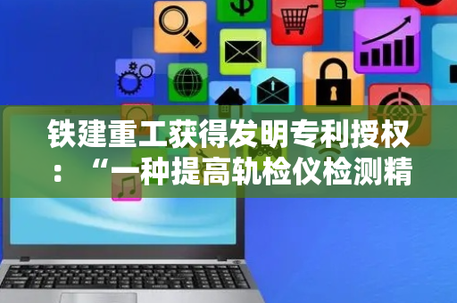 铁建重工获得发明专利授权：“一种提高轨检仪检测精度的数据处理方法”