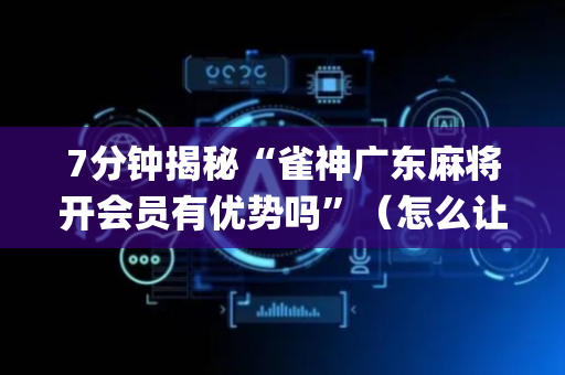 7分钟揭秘“雀神广东麻将开会员有优势吗”（怎么让系统给你发好牌)