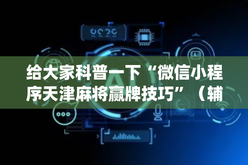 给大家科普一下“微信小程序天津麻将赢牌技巧”（辅助挂发牌规律)