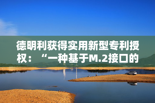 德明利获得实用新型专利授权：“一种基于M.2接口的压缩固态存储硬盘模组测试装置”