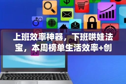 上班效率神器，下班哄娃法宝，本周榜单生活效率+创意力双开挂！——模力工场·AGICamp 第 009 周 AI 应用榜单发布