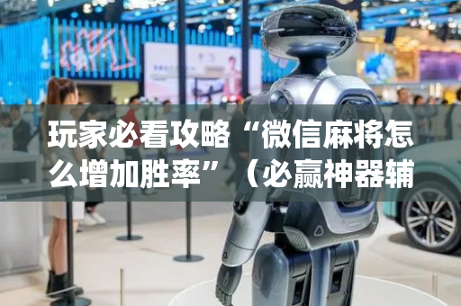 玩家必看攻略“微信麻将怎么增加胜率”（必赢神器辅助器)
