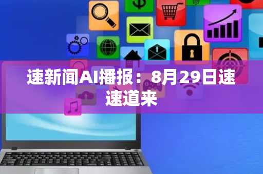 速新闻AI播报：8月29日速速道来