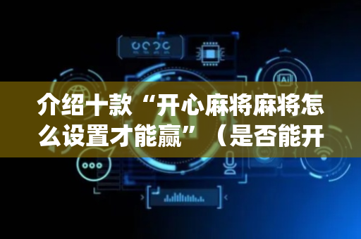 介绍十款“开心麻将麻将怎么设置才能赢”（是否能开挂)