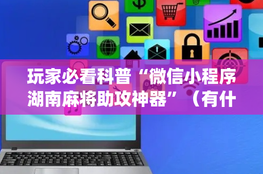 玩家必看科普“微信小程序湖南麻将助攻神器”（有什么诀窍)