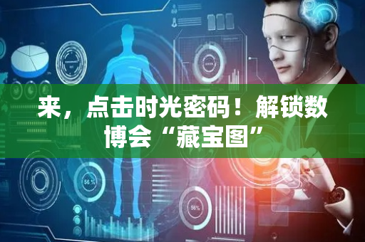 来，点击时光密码！解锁数博会“藏宝图”
