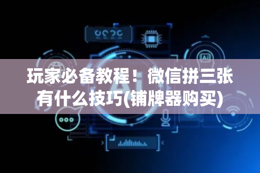 玩家必备教程！微信拼三张有什么技巧(铺牌器购买)
