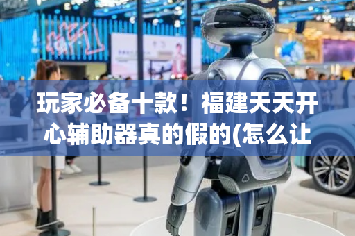 玩家必备十款！福建天天开心辅助器真的假的(怎么让系统给好牌)