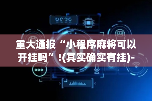 重大通报“小程序麻将可以开挂吗”!(其实确实有挂)-抖音