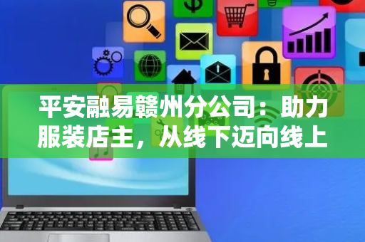 平安融易赣州分公司：助力服装店主，从线下迈向线上数字化转型