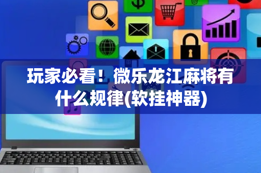 玩家必看！微乐龙江麻将有什么规律(软挂神器)